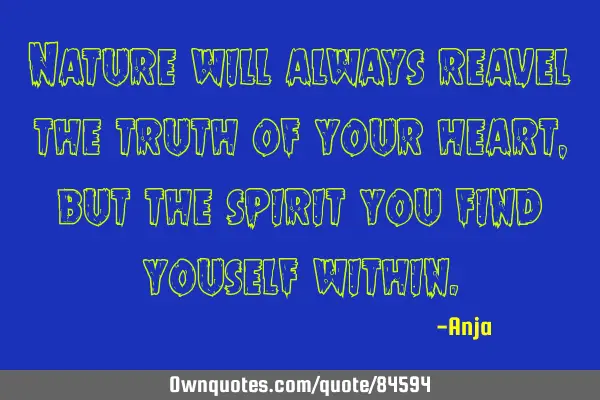 Nature will always reavel the truth of your heart, but the spirit you find youself
