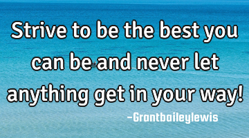 strive to be the best you can be and never let anything get in your way!
