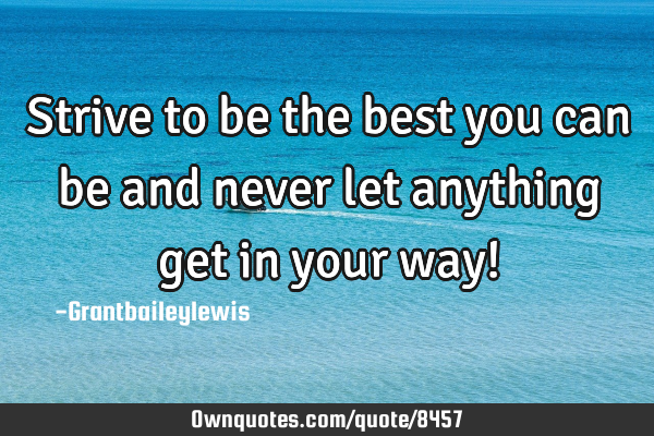 Strive to be the best you can be and never let anything get in your way!