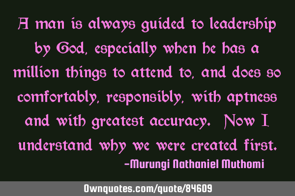 A man is always guided to leadership by God, especially when he has a million things to attend to,