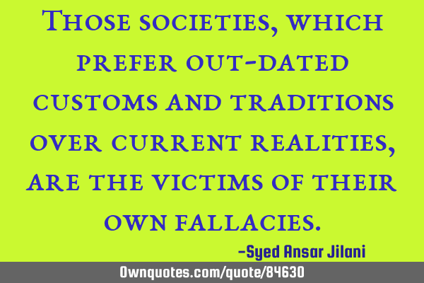 Those societies, which prefer out-dated customs and traditions over current realities, are the