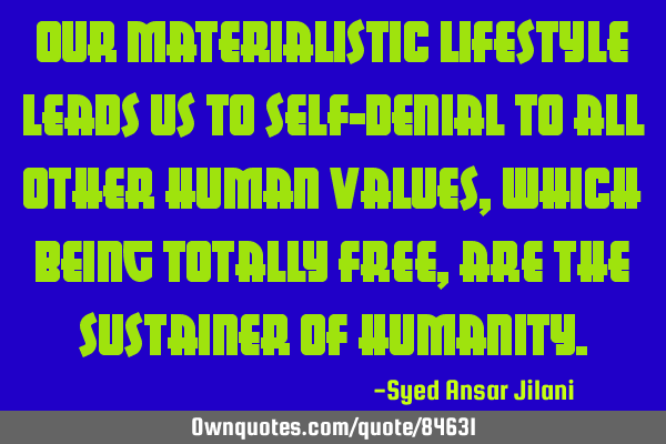 Our materialistic lifestyle leads us to self-denial to all other human values, which being totally