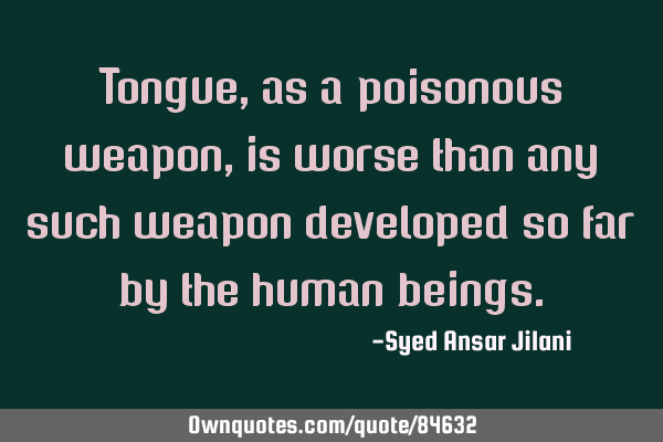 Tongue, as a poisonous weapon, is worse than any such weapon developed so far by the human