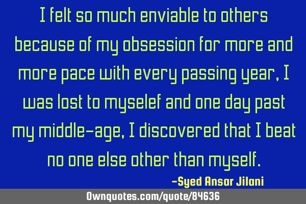 I felt so much enviable to others because of my obsession for more and more pace with every passing