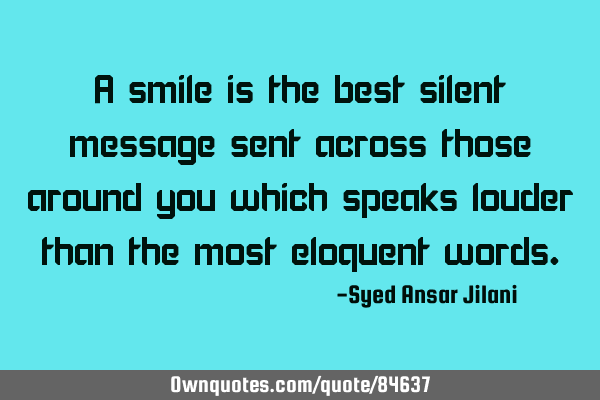 A smile is the best silent message sent across those around you which speaks louder than the most