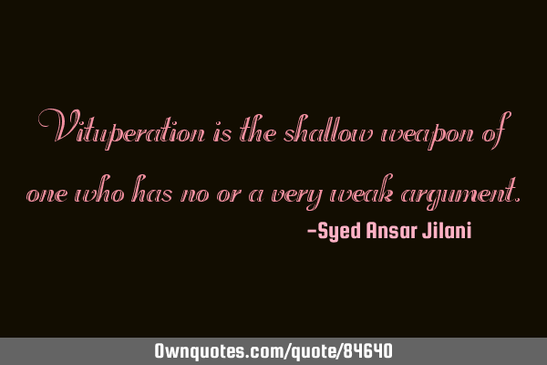 Vituperation is the shallow weapon of one who has no or a very weak