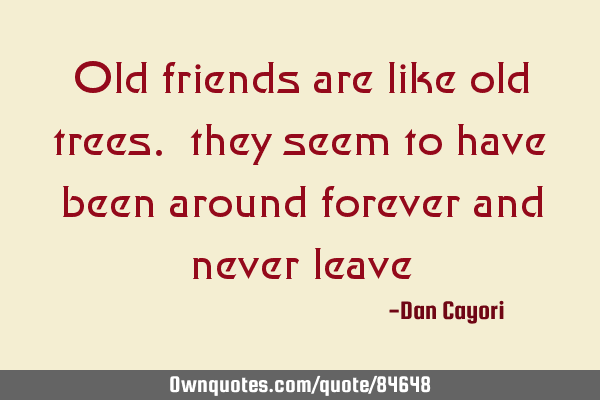 Old friends are like old trees. they seem to have been around forever and never