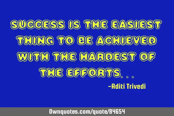 Success is the easiest thing to be achieved with the hardest of the