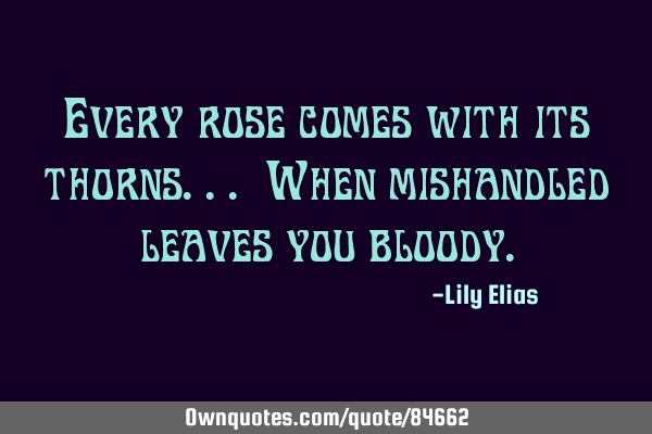 Every rose comes with its thorns... When mishandled leaves you