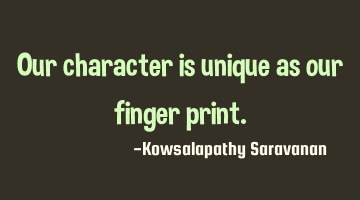 Our character is unique as our finger print.
