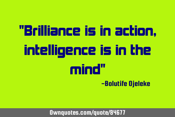 "Brilliance is in action, intelligence is in the mind"
