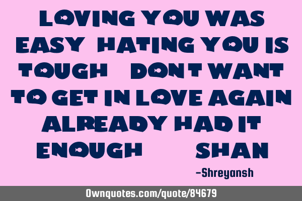 Loving you was easy ,hating you is tough . Don