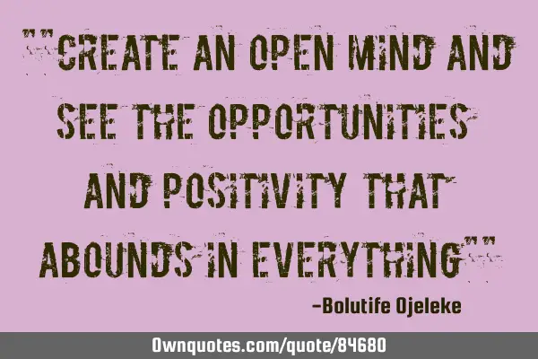 ""Create an open mind and see the opportunities and positivity that abounds in everything""