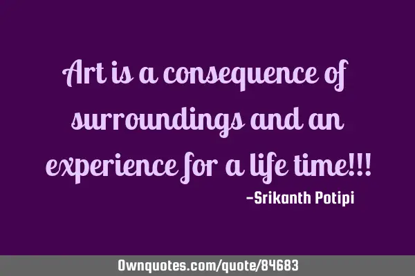 Art is a consequence of surroundings and an experience for a life time!!!
