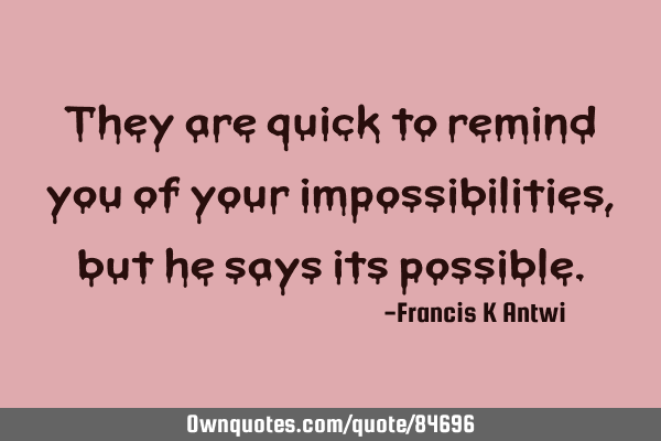 They are quick to remind you of your impossibilities,but he says its