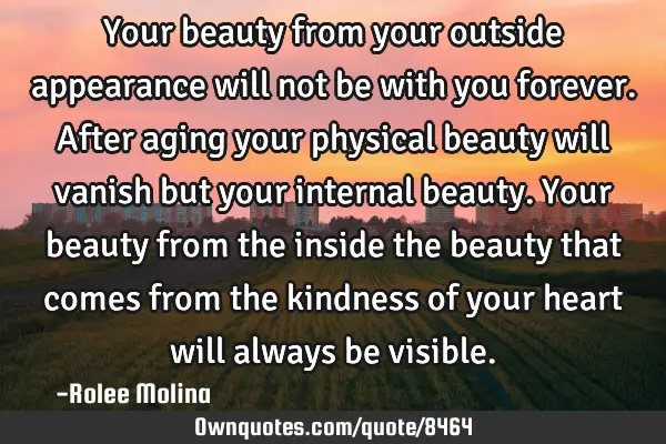 Your beauty from your outside appearance will not be with you forever. After aging your physical