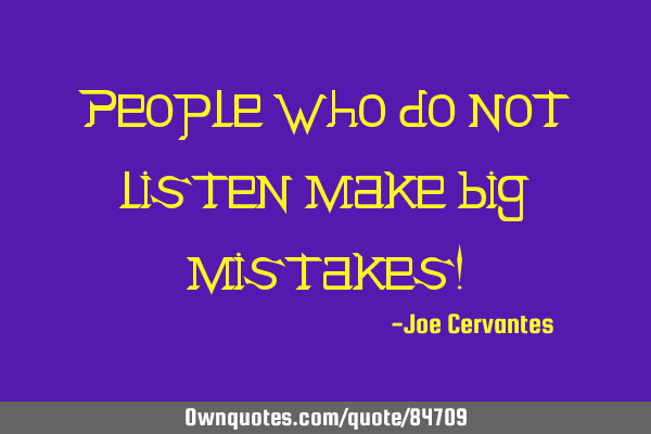 People who do not listen make big mistakes!