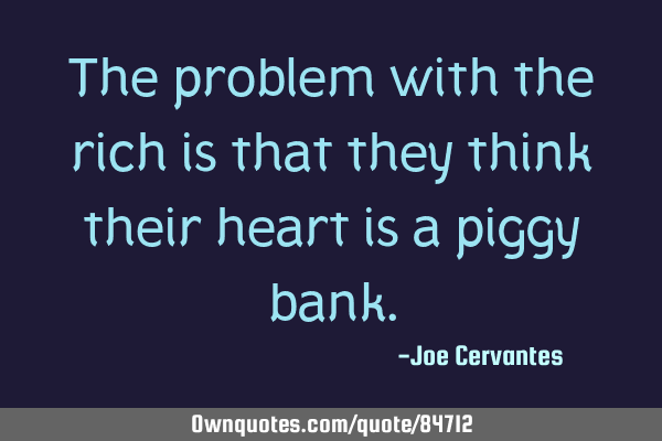 The problem with the rich is that they think their heart is a piggy