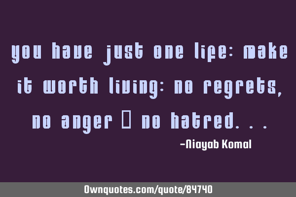You Have Just One Life: Make it worth living: No regrets, No Anger & No H
