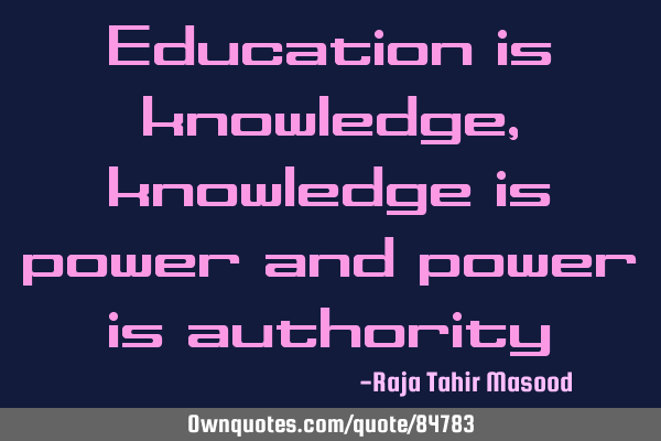 Education is knowledge, knowledge is power and power is
