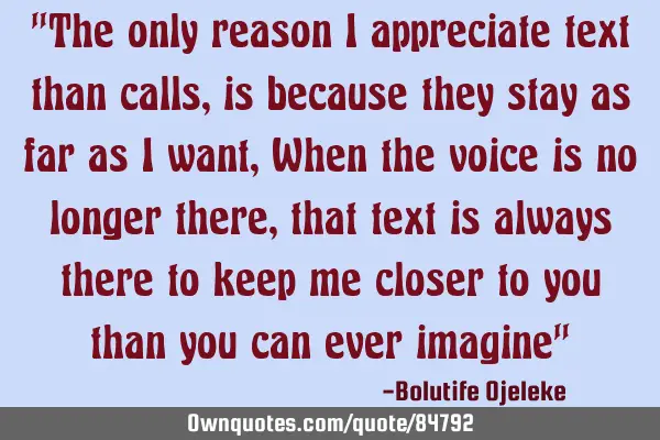 "The only reason I appreciate text than calls,is because they stay as far as I want ,When the voice