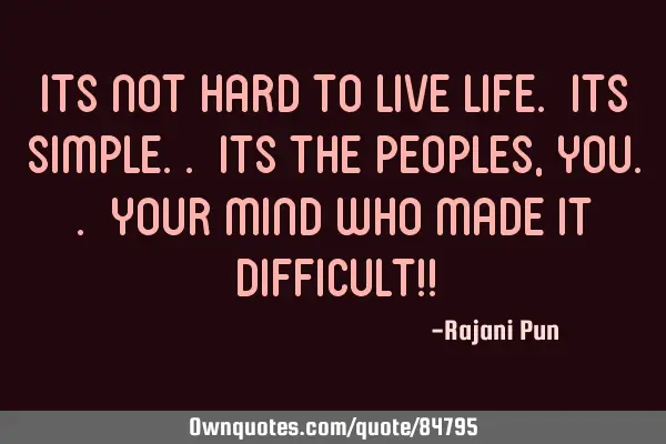 Its not hard to live life. Its simple.. its the peoples, you.. your mind who made it difficult!!
