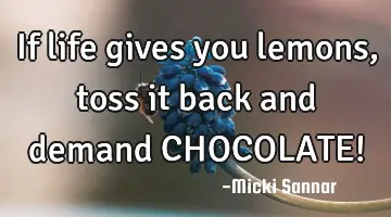 If life gives you lemons, toss it back and demand CHOCOLATE!