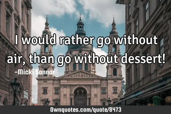 I would rather go without air, than go without dessert!