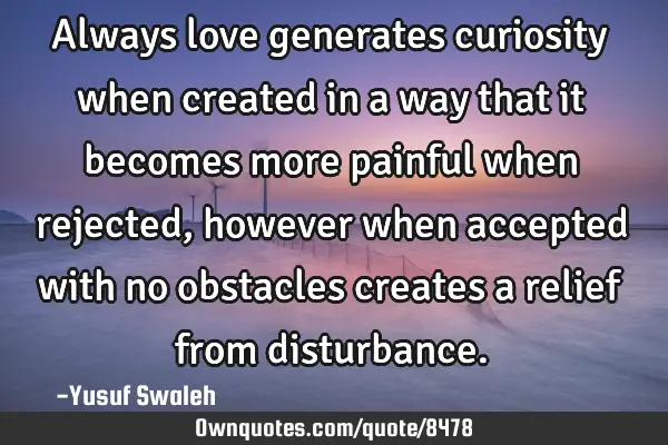 Always love generates curiosity when created in a way that it becomes more painful when rejected,