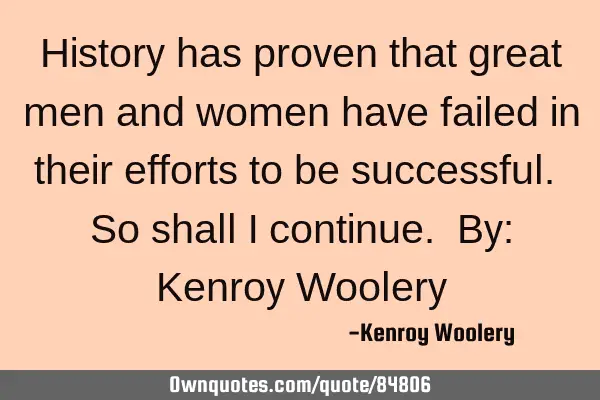 History has proven that great men and women have failed in their efforts to be successful. So shall