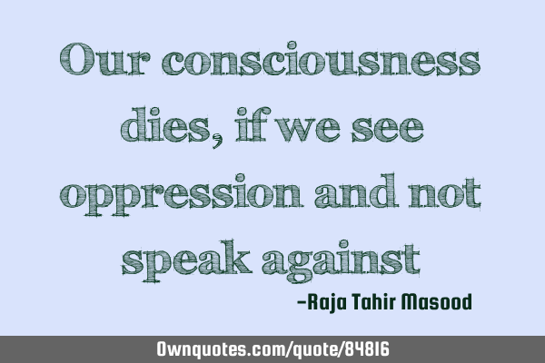 Our consciousness dies, if we see oppression and not speak