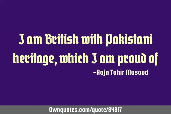 I am British with Pakistani heritage, which I am proud