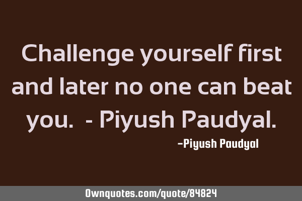 Challenge yourself first and later no one can beat you. - Piyush P