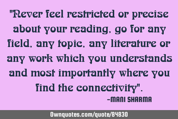 "Never feel restricted or precise about your reading,go for any field,any topic, any literature or