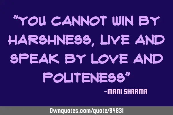 "You cannot win by harshness,live and speak by love and politeness"