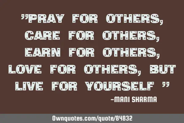 "pray for others, care for others, earn for others, love for others, but live for yourself "
