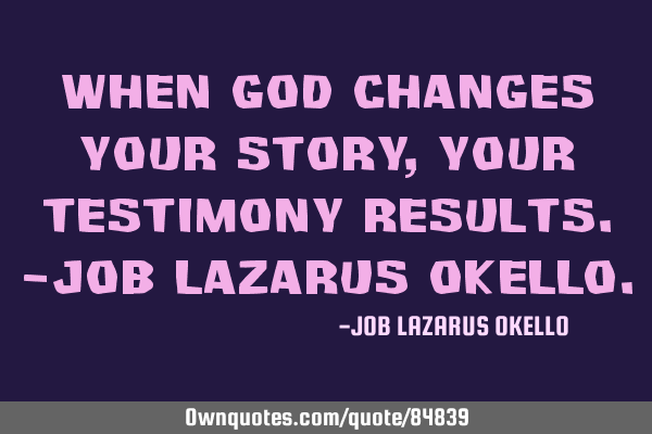 WHEN GOD CHANGES YOUR STORY, YOUR TESTIMONY RESULTS.-JOB LAZARUS OKELLO