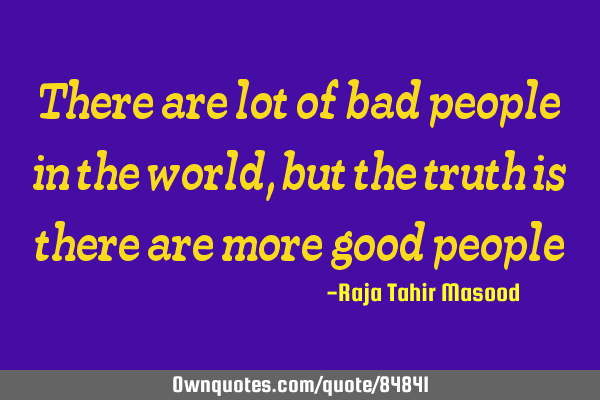 There are lot of bad people in the world, but the truth is there are more good