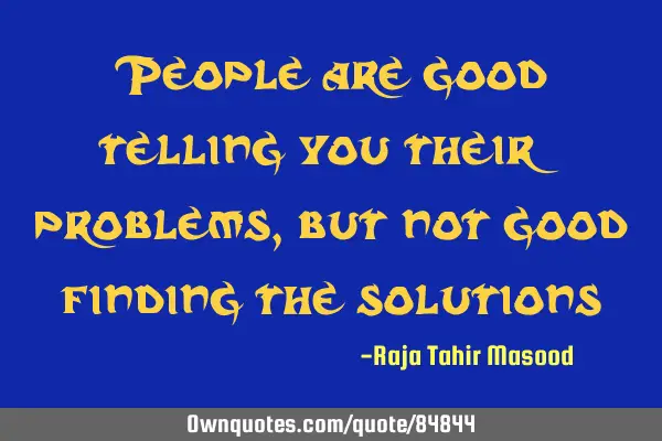 People are good telling you their problems, but not good finding the