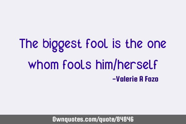 The biggest fool is the one whom fools him/
