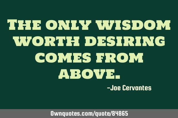 The only wisdom worth desiring comes from