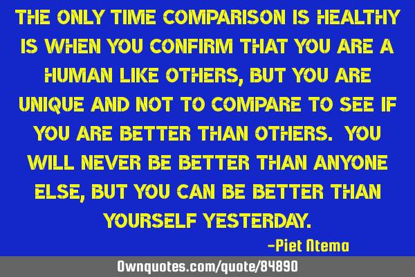 The only time comparison is healthy is when you confirm that you are a human like others, but you