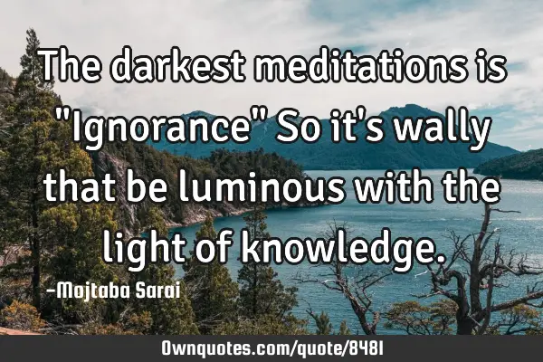 The darkest meditations is "Ignorance" So it