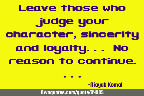 Leave those who judge your character, sincerity and loyalty... No reason to