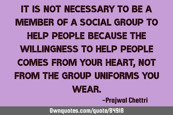 It is not necessary to be a member of a social group to help people because the willingness to help