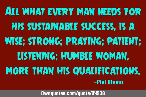 All what every man needs for his sustainable success, is a wise; strong; praying; patient;