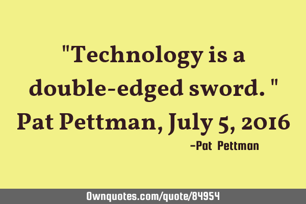 "Technology is a double-edged sword." Pat Pettman, July 5, 2016