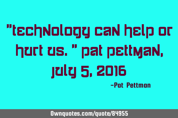 "Technology can help or hurt us." Pat Pettman, July 5, 2016