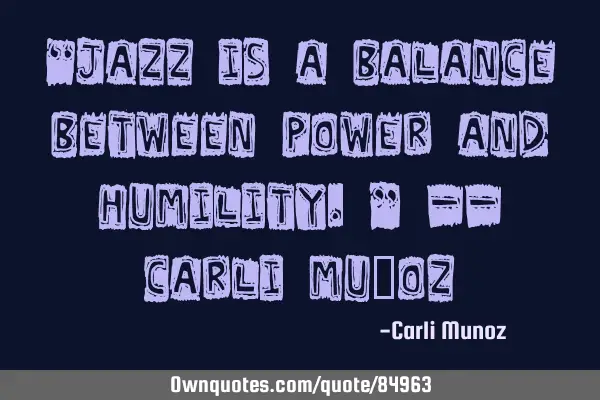 “Jazz is a balance between power and humility.” -- Carli Muñ