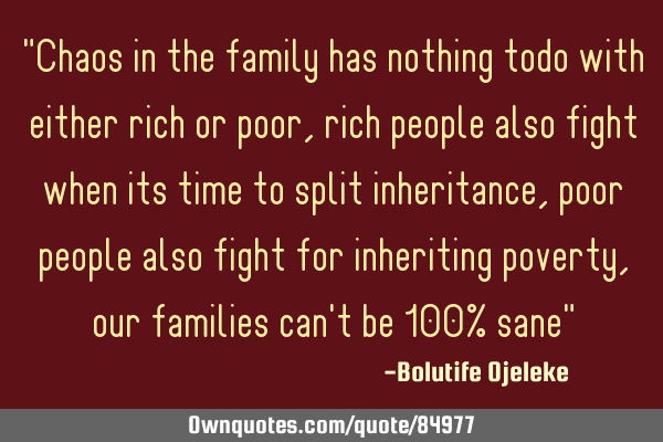 "Chaos in the family has nothing todo with either rich or poor, rich people also fight when its